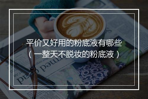 平价又好用的粉底液有哪些（一整天不脱妆的粉底液）
