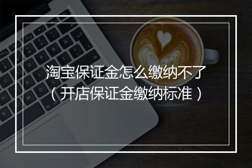 淘宝保证金怎么缴纳不了（开店保证金缴纳标准）
