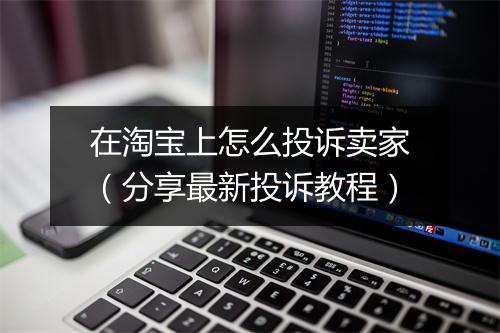 在淘宝上怎么投诉卖家（分享最新投诉教程）