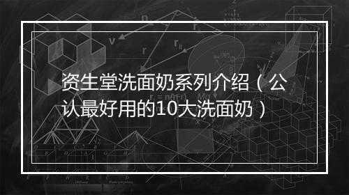 资生堂洗面奶系列介绍（公认最好用的10大洗面奶）