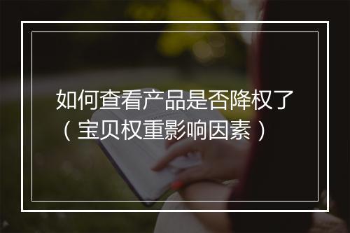 如何查看产品是否降权了（宝贝权重影响因素）