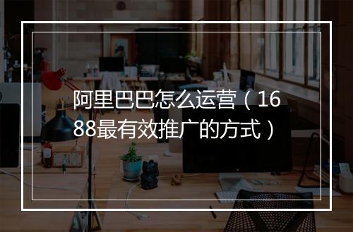 阿里巴巴怎么运营（1688最有效推广的方式）