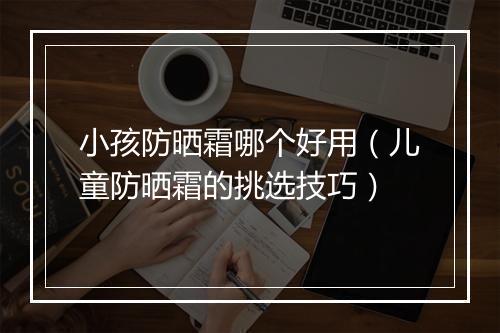 小孩防晒霜哪个好用（儿童防晒霜的挑选技巧）