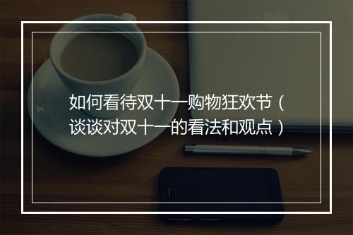 如何看待双十一购物狂欢节（谈谈对双十一的看法和观点）