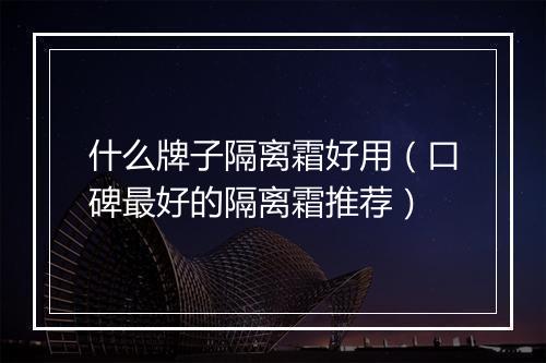 什么牌子隔离霜好用（口碑最好的隔离霜推荐）