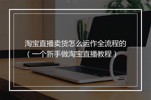 淘宝直播卖货怎么运作全流程的（一个新手做淘宝直播教程）