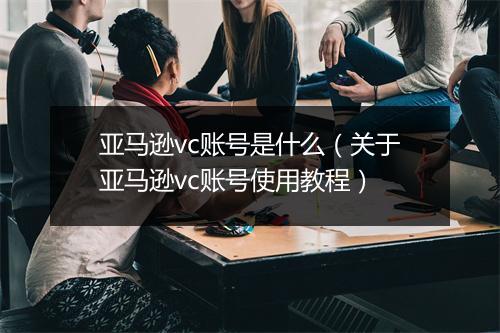 亚马逊vc账号是什么（关于亚马逊vc账号使用教程）
