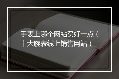手表上哪个网站买好一点（十大腕表线上销售网站）