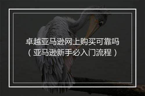 卓越亚马逊网上购买可靠吗（亚马逊新手必入门流程）