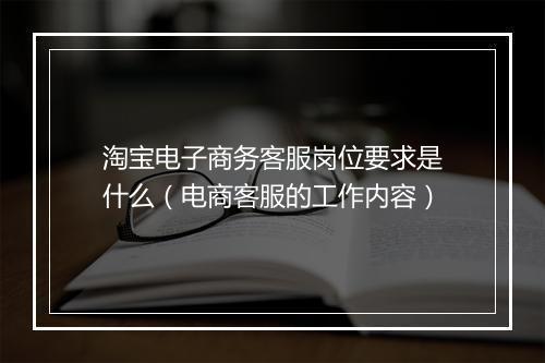 淘宝电子商务客服岗位要求是什么（电商客服的工作内容）
