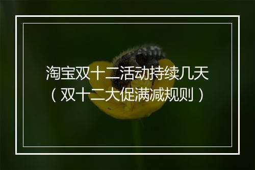 淘宝双十二活动持续几天（双十二大促满减规则）