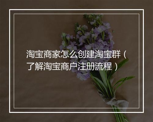 淘宝商家怎么创建淘宝群（了解淘宝商户注册流程）