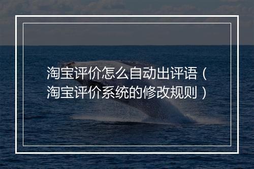 淘宝评价怎么自动出评语（淘宝评价系统的修改规则）