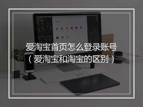 爱淘宝首页怎么登录账号（爱淘宝和淘宝的区别）