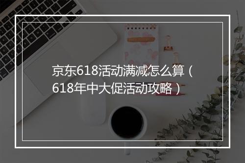 京东618活动满减怎么算（618年中大促活动攻略）