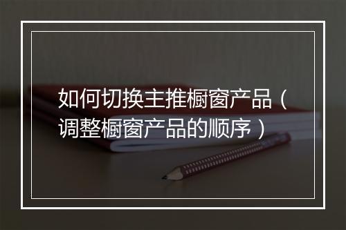 如何切换主推橱窗产品（调整橱窗产品的顺序）