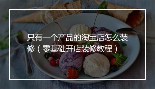 只有一个产品的淘宝店怎么装修（零基础开店装修教程）