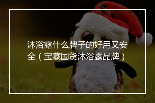 沐浴露什么牌子的好用又安全（宝藏国货沐浴露品牌）