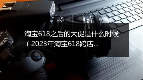 淘宝618之后的大促是什么时候（2023年淘宝618跨店满减规则）