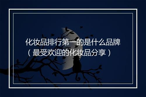 化妆品排行第一的是什么品牌（最受欢迎的化妆品分享）