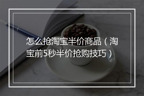 怎么抢淘宝半价商品（淘宝前5秒半价抢购技巧）