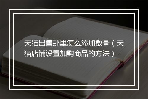 天猫出售那里怎么添加数量（天猫店铺设置加购商品的方法）
