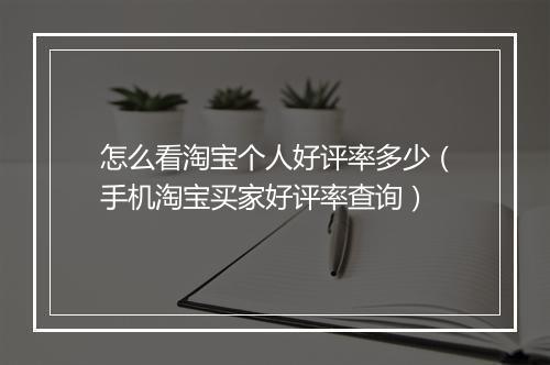 怎么看淘宝个人好评率多少（手机淘宝买家好评率查询）