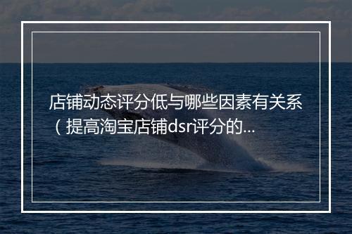 店铺动态评分低与哪些因素有关系（提高淘宝店铺dsr评分的技巧）