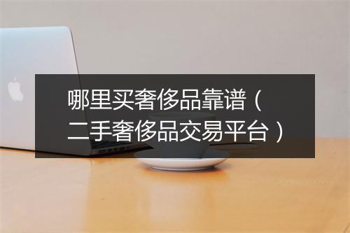 哪里买奢侈品靠谱（ 二手奢侈品交易平台）