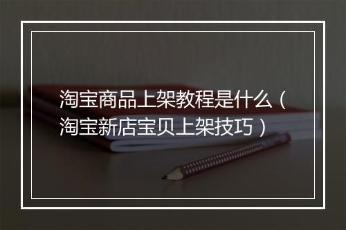 淘宝商品上架教程是什么（淘宝新店宝贝上架技巧）