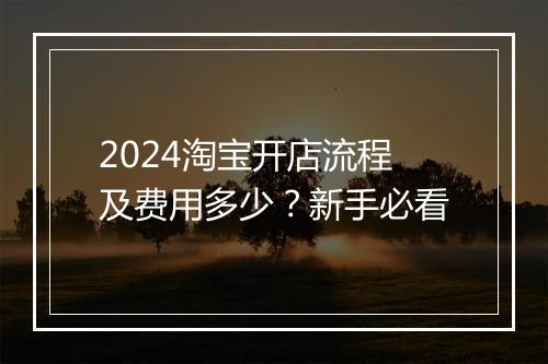 2024淘宝开店流程及费用多少？新手必看