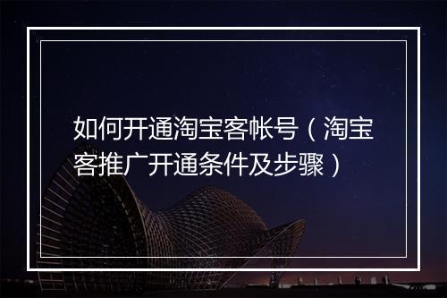 如何开通淘宝客帐号（淘宝客推广开通条件及步骤）