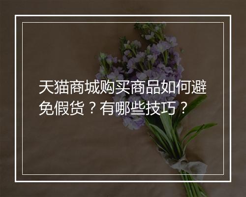 天猫商城购买商品如何避免假货？有哪些技巧？