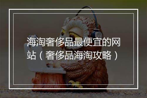 海淘奢侈品最便宜的网站（奢侈品海淘攻略）