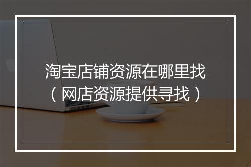 淘宝店铺资源在哪里找（网店资源提供寻找）