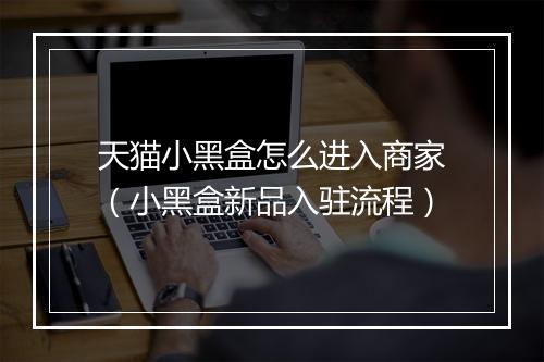 天猫小黑盒怎么进入商家（小黑盒新品入驻流程）