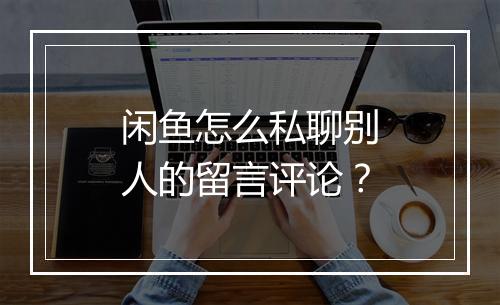 闲鱼怎么私聊别人的留言评论？