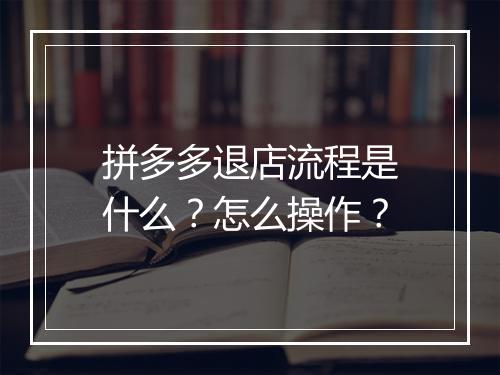 拼多多退店流程是什么？怎么操作？