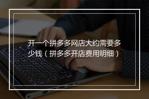 开一个拼多多网店大约需要多少钱（拼多多开店费用明细）