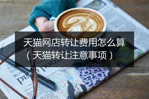 天猫网店转让费用怎么算（天猫转让注意事项）