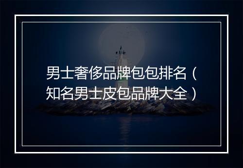 男士奢侈品牌包包排名（知名男士皮包品牌大全）