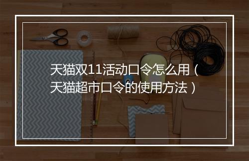 天猫双11活动口令怎么用（天猫超市口令的使用方法）