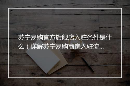 苏宁易购官方旗舰店入驻条件是什么（详解苏宁易购商家入驻流程）
