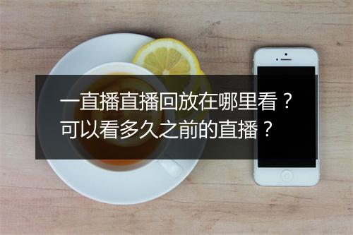 一直播直播回放在哪里看？可以看多久之前的直播？