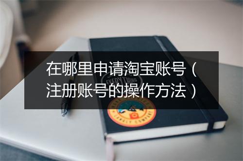 在哪里申请淘宝账号（注册账号的操作方法）