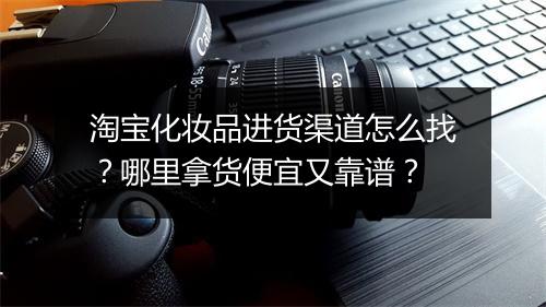 淘宝化妆品进货渠道怎么找？哪里拿货便宜又靠谱？