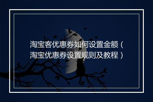 淘宝客优惠券如何设置金额（淘宝优惠券设置规则及教程）