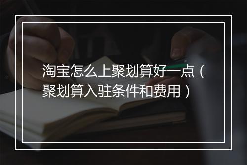 淘宝怎么上聚划算好一点（聚划算入驻条件和费用）