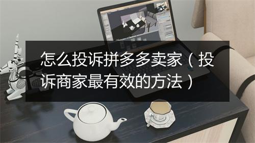 怎么投诉拼多多卖家（投诉商家最有效的方法）