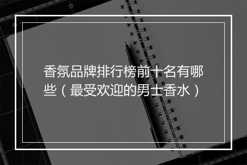 香氛品牌排行榜前十名有哪些（最受欢迎的男士香水）